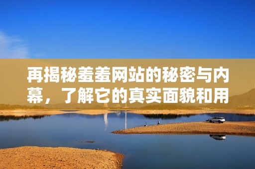 再揭秘羞羞网站的秘密与内幕，了解它的真实面貌和用户体验