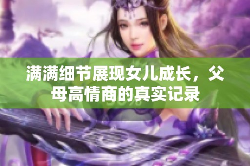 满满细节展现女儿成长，父母高情商的真实记录