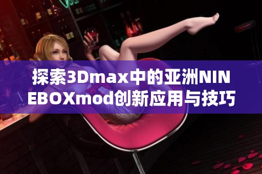 探索3Dmax中的亚洲NINEBOXmod创新应用与技巧分享