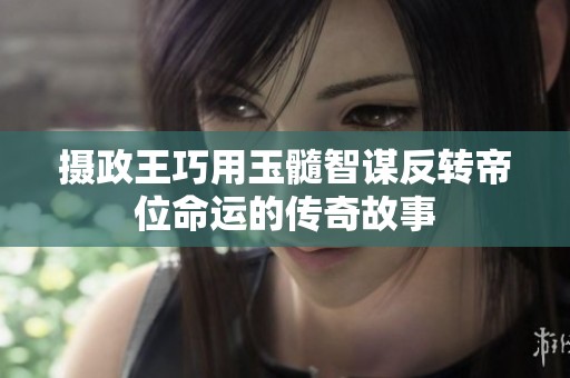 摄政王巧用玉髓智谋反转帝位命运的传奇故事