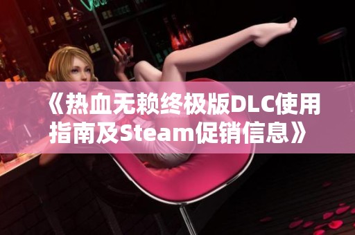 《热血无赖终极版DLC使用指南及Steam促销信息》