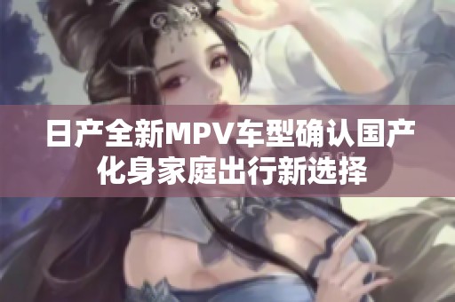 日产全新MPV车型确认国产 化身家庭出行新选择