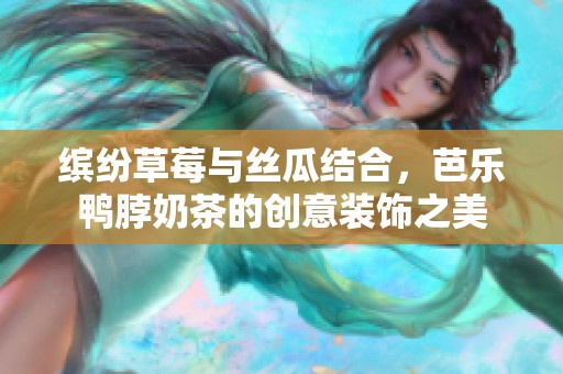 缤纷草莓与丝瓜结合，芭乐鸭脖奶茶的创意装饰之美
