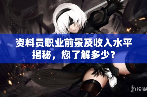 资料员职业前景及收入水平揭秘，您了解多少？