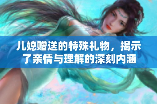 儿媳赠送的特殊礼物，揭示了亲情与理解的深刻内涵