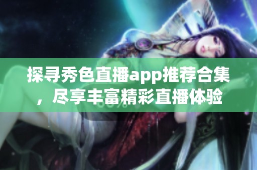探寻秀色直播app推荐合集，尽享丰富精彩直播体验