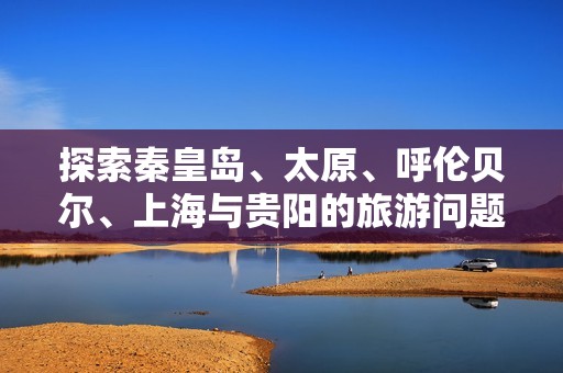 探索秦皇岛、太原、呼伦贝尔、上海与贵阳的旅游问题解答与攻略