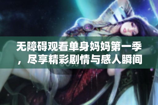 无障碍观看单身妈妈第一季，尽享精彩剧情与感人瞬间