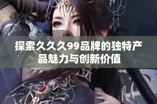 探索久久久99品牌的独特产品魅力与创新价值