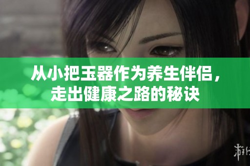 从小把玉器作为养生伴侣，走出健康之路的秘诀