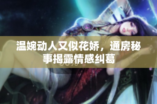温婉动人又似花娇，通房秘事揭露情感纠葛