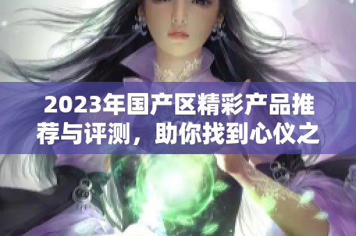 2023年国产区精彩产品推荐与评测，助你找到心仪之选