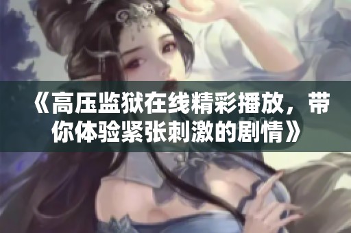 《高压监狱在线精彩播放，带你体验紧张刺激的剧情》