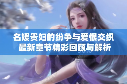 名媛贵妇的纷争与爱恨交织 最新章节精彩回顾与解析