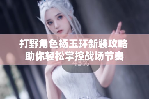 打野角色杨玉环新装攻略 助你轻松掌控战场节奏