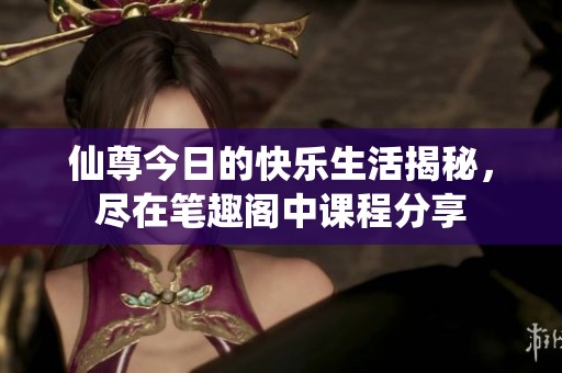仙尊今日的快乐生活揭秘，尽在笔趣阁中课程分享