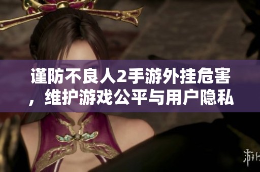 谨防不良人2手游外挂危害，维护游戏公平与用户隐私安全