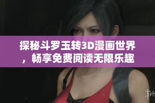 探秘斗罗玉转3D漫画世界，畅享免费阅读无限乐趣