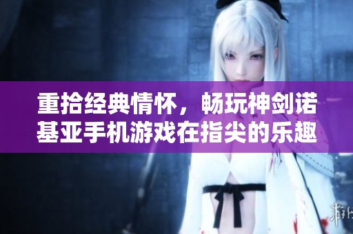 重拾经典情怀，畅玩神剑诺基亚手机游戏在指尖的乐趣