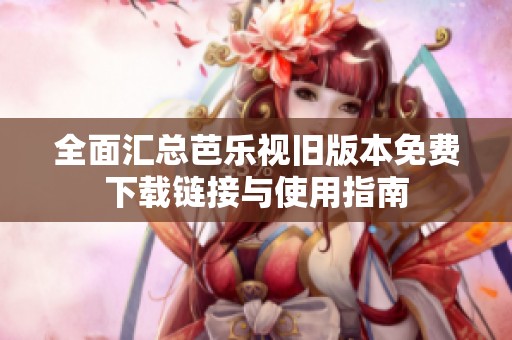 全面汇总芭乐视旧版本免费下载链接与使用指南