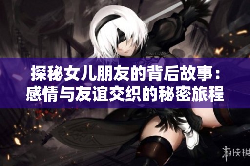 探秘女儿朋友的背后故事：感情与友谊交织的秘密旅程