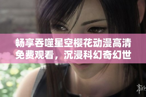 畅享吞噬星空樱花动漫高清免费观看，沉浸科幻奇幻世界