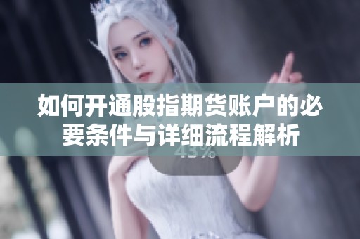 如何开通股指期货账户的必要条件与详细流程解析