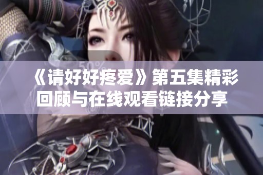 《请好好疼爱》第五集精彩回顾与在线观看链接分享