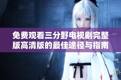 免费观看三分野电视剧完整版高清版的最佳途径与指南