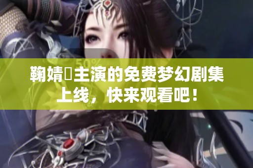 鞠婧祎主演的免费梦幻剧集上线，快来观看吧！
