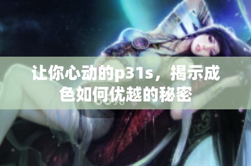 让你心动的p31s，揭示成色如何优越的秘密
