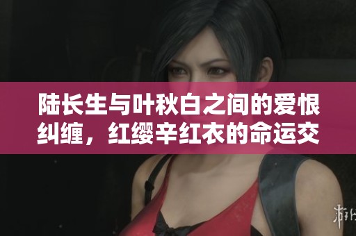 陆长生与叶秋白之间的爱恨纠缠，红缨辛红衣的命运交织之路