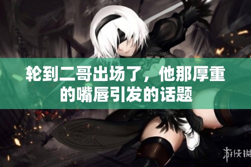 轮到二哥出场了，他那厚重的嘴唇引发的话题