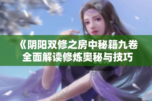《阴阳双修之房中秘籍九卷 全面解读修炼奥秘与技巧》