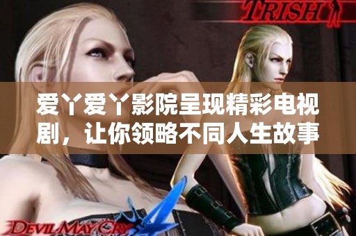 爱丫爱丫影院呈现精彩电视剧，让你领略不同人生故事