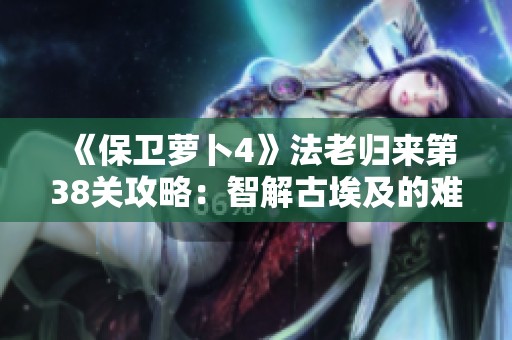 《保卫萝卜4》法老归来第38关攻略：智解古埃及的难题与挑战