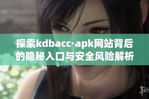 探索kdbacc·apk网站背后的隐秘入口与安全风险解析