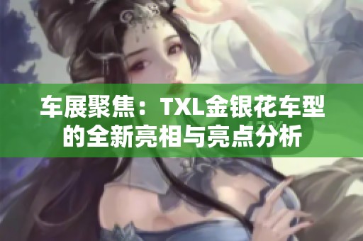 车展聚焦：TXL金银花车型的全新亮相与亮点分析
