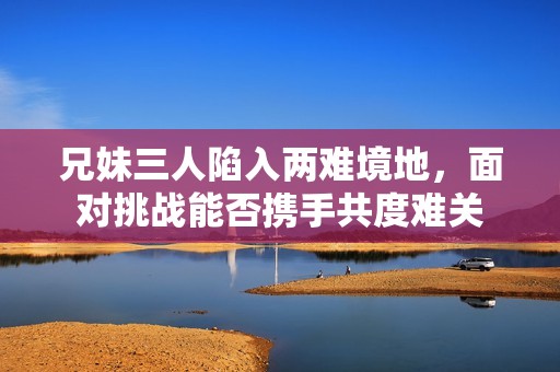 兄妹三人陷入两难境地，面对挑战能否携手共度难关