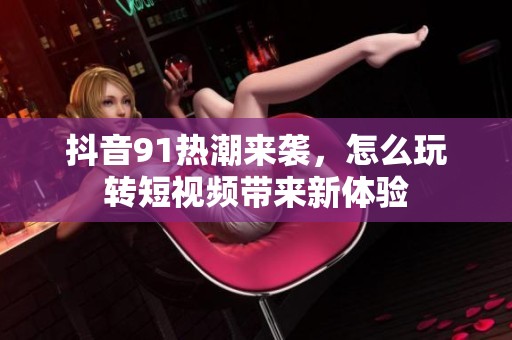 抖音91热潮来袭，怎么玩转短视频带来新体验
