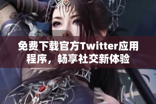 免费下载官方Twitter应用程序，畅享社交新体验