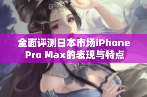 全面评测日本市场iPhone Pro Max的表现与特点