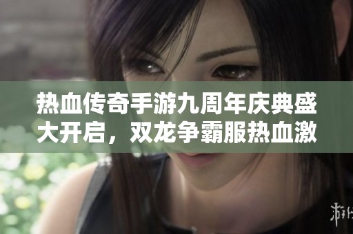 热血传奇手游九周年庆典盛大开启，双龙争霸服热血激战来袭