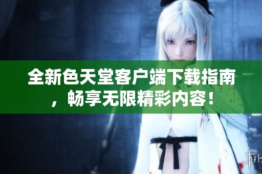 全新色天堂客户端下载指南，畅享无限精彩内容！