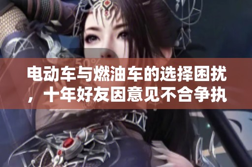 电动车与燃油车的选择困扰，十年好友因意见不合争执不下