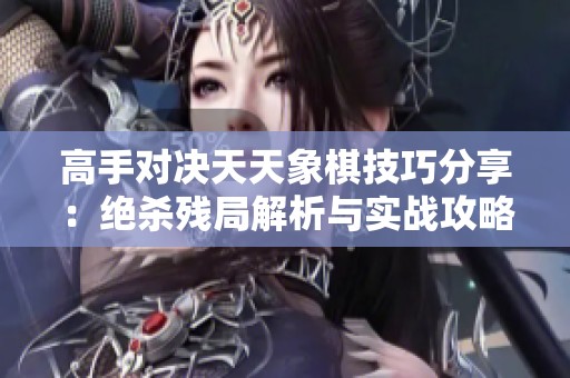 高手对决天天象棋技巧分享：绝杀残局解析与实战攻略