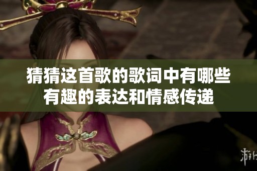 猜猜这首歌的歌词中有哪些有趣的表达和情感传递