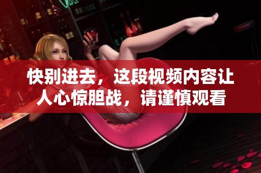 快别进去，这段视频内容让人心惊胆战，请谨慎观看