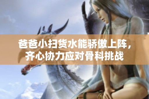 爸爸小扫货水能骄傲上阵，齐心协力应对骨科挑战