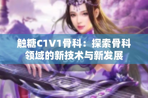 触糖C1V1骨科：探索骨科领域的新技术与新发展